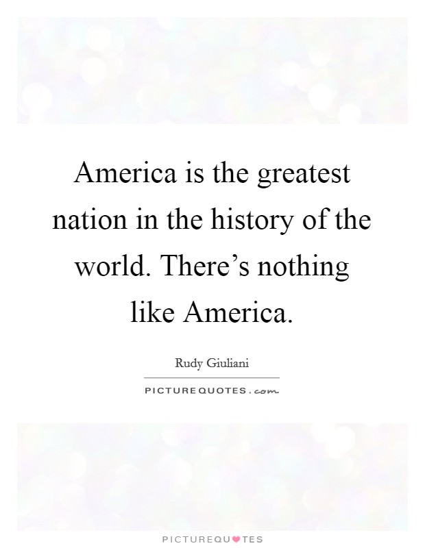 America is the greatest nation in the history of the world. There's nothing like America Picture Quote #1