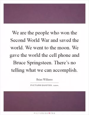 We are the people who won the Second World War and saved the world. We went to the moon. We gave the world the cell phone and Bruce Springsteen. There’s no telling what we can accomplish Picture Quote #1