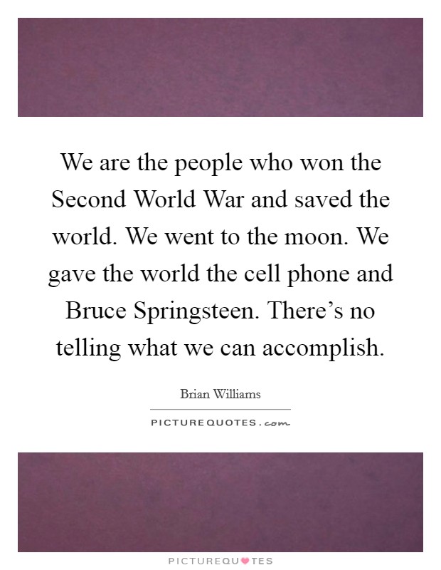 We are the people who won the Second World War and saved the world. We went to the moon. We gave the world the cell phone and Bruce Springsteen. There's no telling what we can accomplish Picture Quote #1