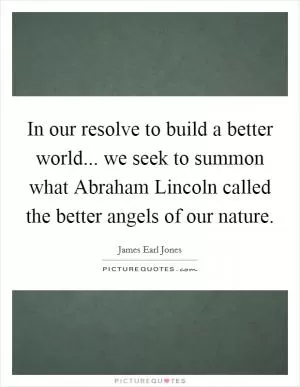 In our resolve to build a better world... we seek to summon what Abraham Lincoln called the better angels of our nature Picture Quote #1