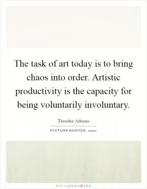The task of art today is to bring chaos into order. Artistic productivity is the capacity for being voluntarily involuntary Picture Quote #1