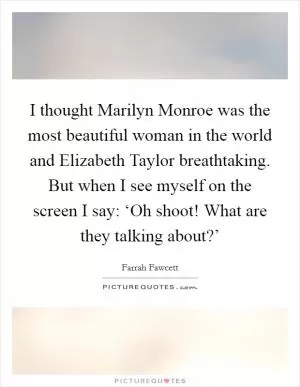 I thought Marilyn Monroe was the most beautiful woman in the world and Elizabeth Taylor breathtaking. But when I see myself on the screen I say: ‘Oh shoot! What are they talking about?’ Picture Quote #1