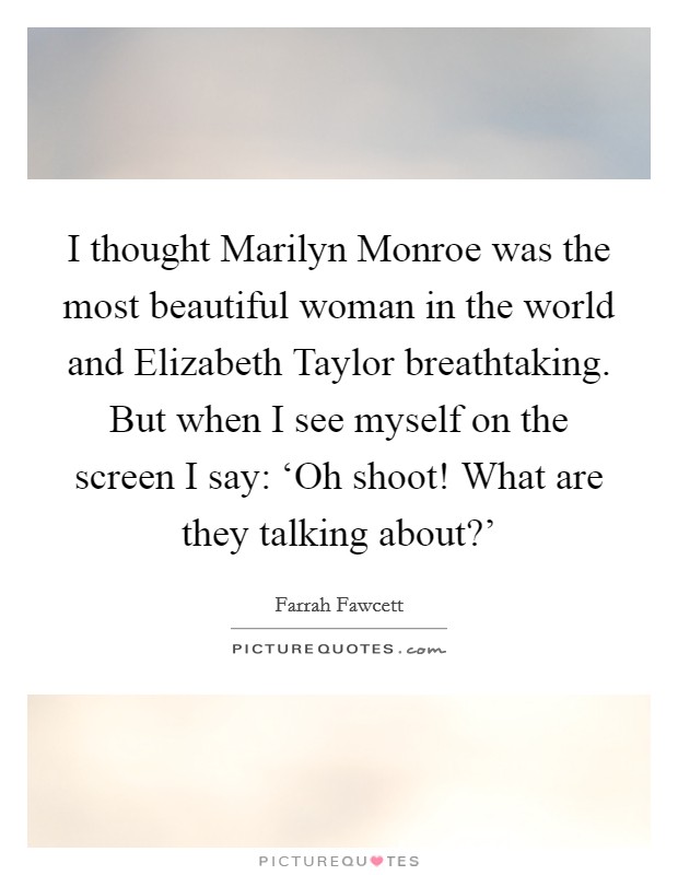 I thought Marilyn Monroe was the most beautiful woman in the world and Elizabeth Taylor breathtaking. But when I see myself on the screen I say: ‘Oh shoot! What are they talking about?' Picture Quote #1