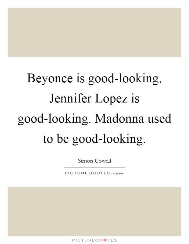 Beyonce is good-looking. Jennifer Lopez is good-looking. Madonna used to be good-looking Picture Quote #1