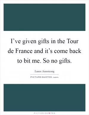 I’ve given gifts in the Tour de France and it’s come back to bit me. So no gifts Picture Quote #1