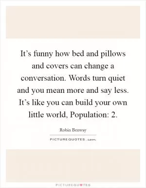 It’s funny how bed and pillows and covers can change a conversation. Words turn quiet and you mean more and say less. It’s like you can build your own little world, Population: 2 Picture Quote #1
