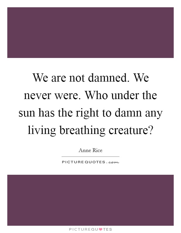 We are not damned. We never were. Who under the sun has the right to damn any living breathing creature? Picture Quote #1