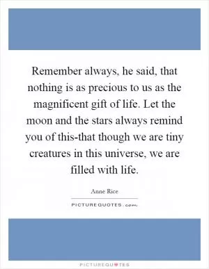 Remember always, he said, that nothing is as precious to us as the magnificent gift of life. Let the moon and the stars always remind you of this-that though we are tiny creatures in this universe, we are filled with life Picture Quote #1