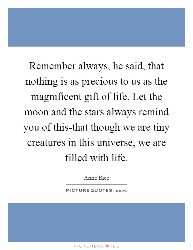 Remember always, he said, that nothing is as precious to us as the magnificent gift of life. Let the moon and the stars always remind you of this-that though we are tiny creatures in this universe, we are filled with life Picture Quote #1