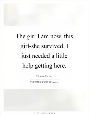 The girl I am now, this girl-she survived. I just needed a little help getting here Picture Quote #1