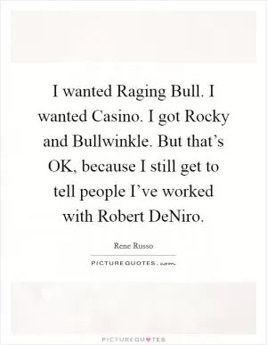 I wanted Raging Bull. I wanted Casino. I got Rocky and Bullwinkle. But that’s OK, because I still get to tell people I’ve worked with Robert DeNiro Picture Quote #1