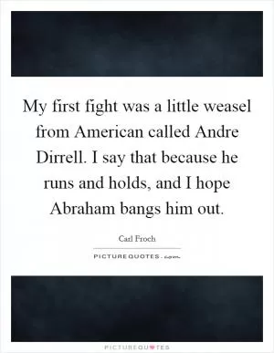 My first fight was a little weasel from American called Andre Dirrell. I say that because he runs and holds, and I hope Abraham bangs him out Picture Quote #1