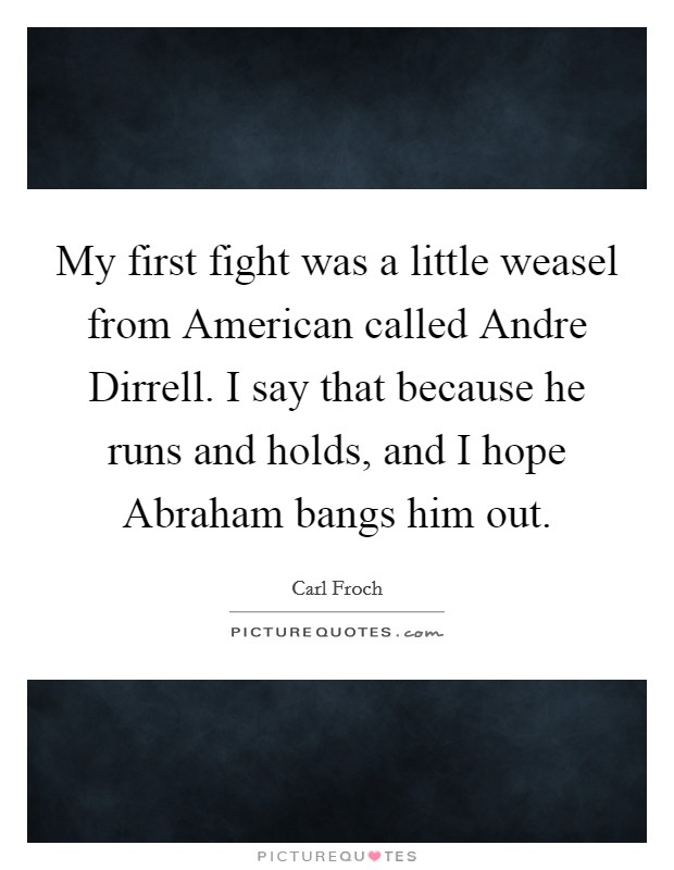 My first fight was a little weasel from American called Andre Dirrell. I say that because he runs and holds, and I hope Abraham bangs him out Picture Quote #1