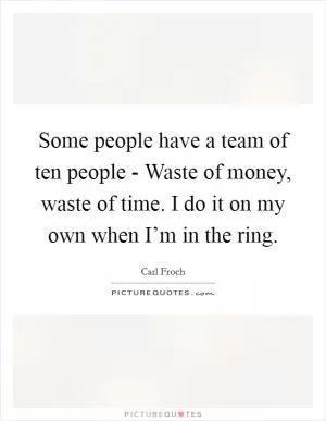 Some people have a team of ten people - Waste of money, waste of time. I do it on my own when I’m in the ring Picture Quote #1