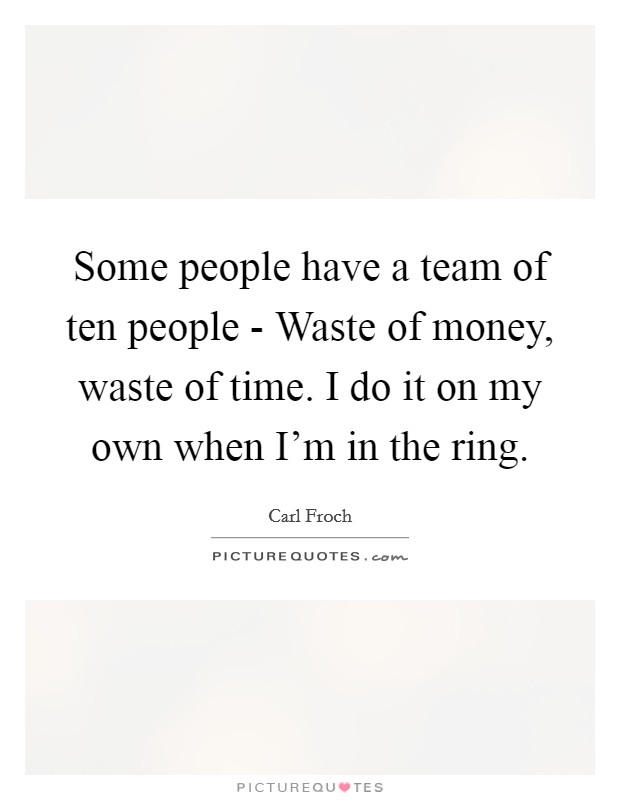 Some people have a team of ten people - Waste of money, waste of time. I do it on my own when I'm in the ring Picture Quote #1