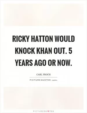 Ricky Hatton would knock Khan out. 5 years ago or now Picture Quote #1