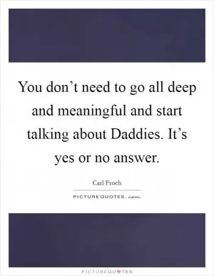 You don’t need to go all deep and meaningful and start talking about Daddies. It’s yes or no answer Picture Quote #1
