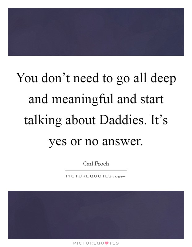 You don't need to go all deep and meaningful and start talking about Daddies. It's yes or no answer Picture Quote #1