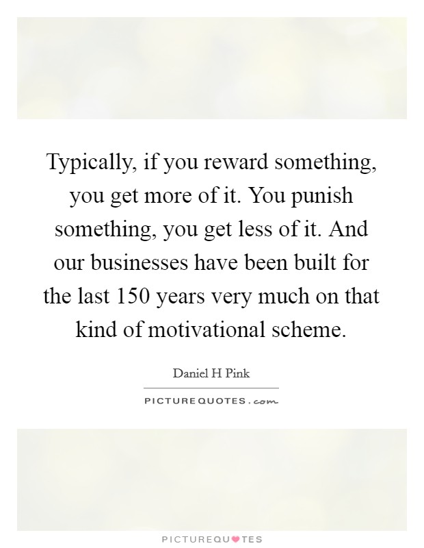 Typically, if you reward something, you get more of it. You punish something, you get less of it. And our businesses have been built for the last 150 years very much on that kind of motivational scheme Picture Quote #1