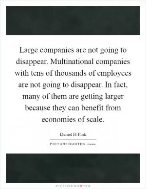 Large companies are not going to disappear. Multinational companies with tens of thousands of employees are not going to disappear. In fact, many of them are getting larger because they can benefit from economies of scale Picture Quote #1