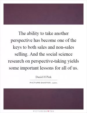 The ability to take another perspective has become one of the keys to both sales and non-sales selling. And the social science research on perspective-taking yields some important lessons for all of us Picture Quote #1