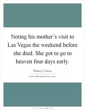 Noting his mother’s visit to Las Vegas the weekend before she died. She got to go to heaven four days early Picture Quote #1