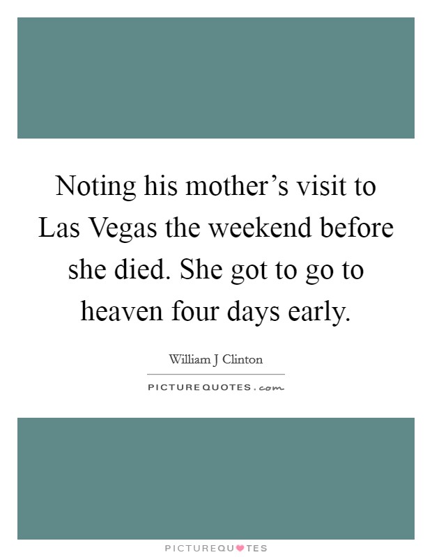 Noting his mother's visit to Las Vegas the weekend before she died. She got to go to heaven four days early Picture Quote #1
