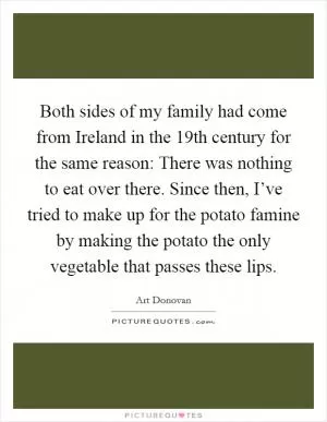 Both sides of my family had come from Ireland in the 19th century for the same reason: There was nothing to eat over there. Since then, I’ve tried to make up for the potato famine by making the potato the only vegetable that passes these lips Picture Quote #1
