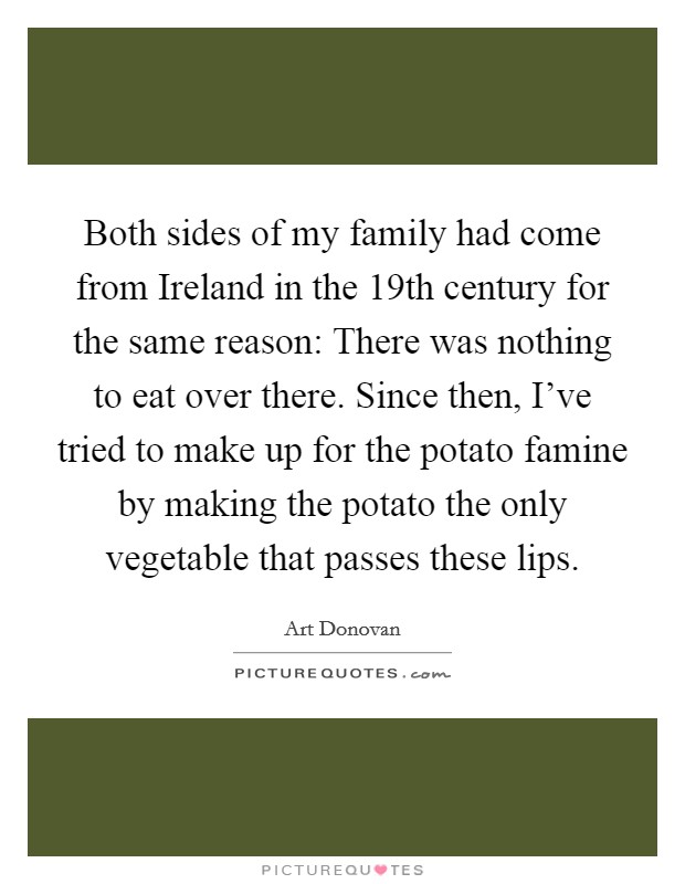 Both sides of my family had come from Ireland in the 19th century for the same reason: There was nothing to eat over there. Since then, I've tried to make up for the potato famine by making the potato the only vegetable that passes these lips Picture Quote #1