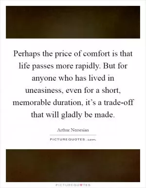 Perhaps the price of comfort is that life passes more rapidly. But for anyone who has lived in uneasiness, even for a short, memorable duration, it’s a trade-off that will gladly be made Picture Quote #1