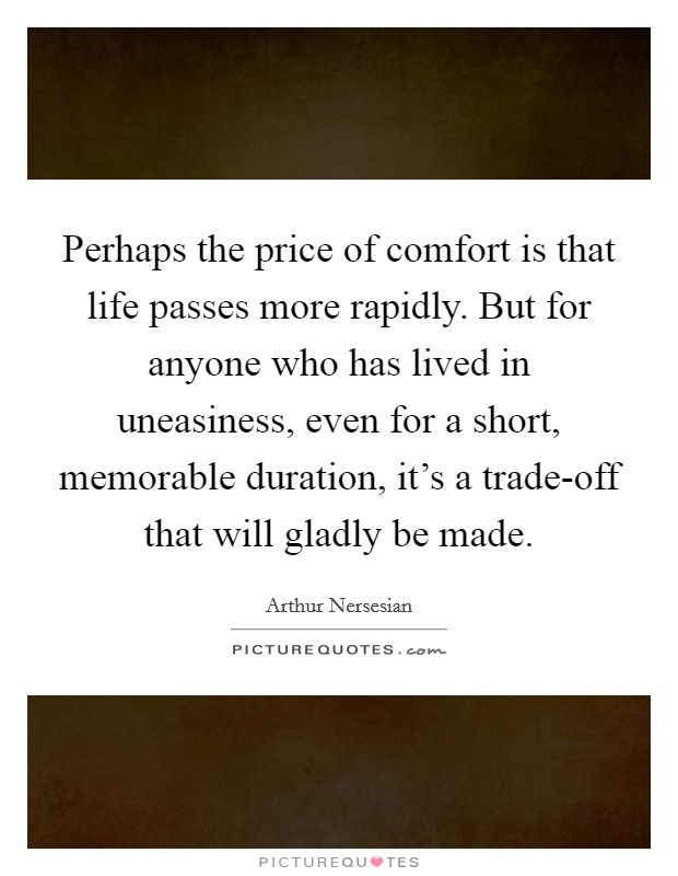 Perhaps the price of comfort is that life passes more rapidly. But for anyone who has lived in uneasiness, even for a short, memorable duration, it's a trade-off that will gladly be made Picture Quote #1
