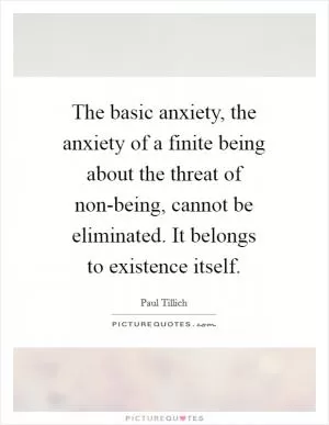 The basic anxiety, the anxiety of a finite being about the threat of non-being, cannot be eliminated. It belongs to existence itself Picture Quote #1