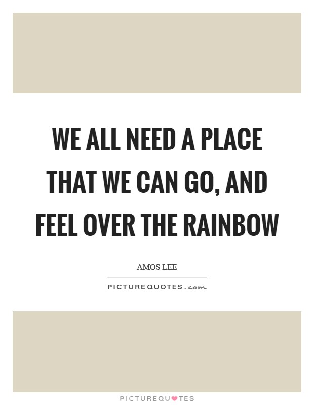 We all need a place that we can go, And feel over the rainbow Picture Quote #1