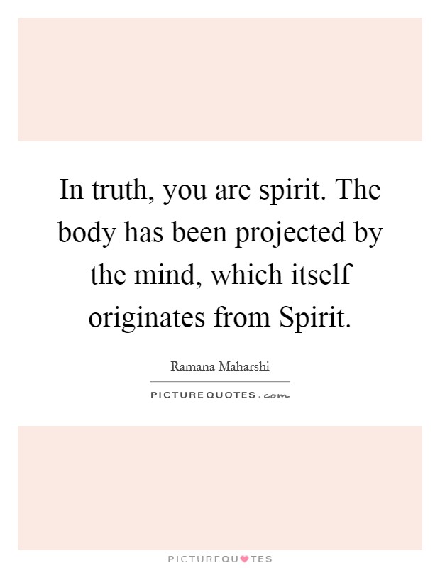 In truth, you are spirit. The body has been projected by the mind, which itself originates from Spirit Picture Quote #1