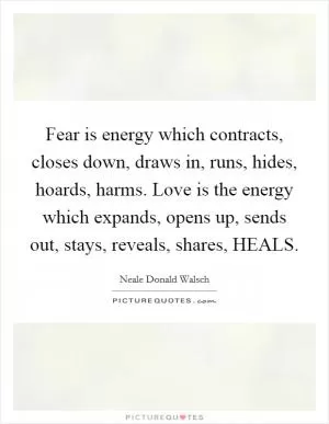 Fear is energy which contracts, closes down, draws in, runs, hides, hoards, harms. Love is the energy which expands, opens up, sends out, stays, reveals, shares, HEALS Picture Quote #1