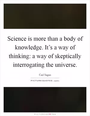 Science is more than a body of knowledge. It’s a way of thinking: a way of skeptically interrogating the universe Picture Quote #1