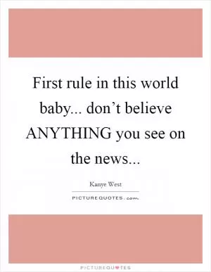 First rule in this world baby... don’t believe ANYTHING you see on the news Picture Quote #1