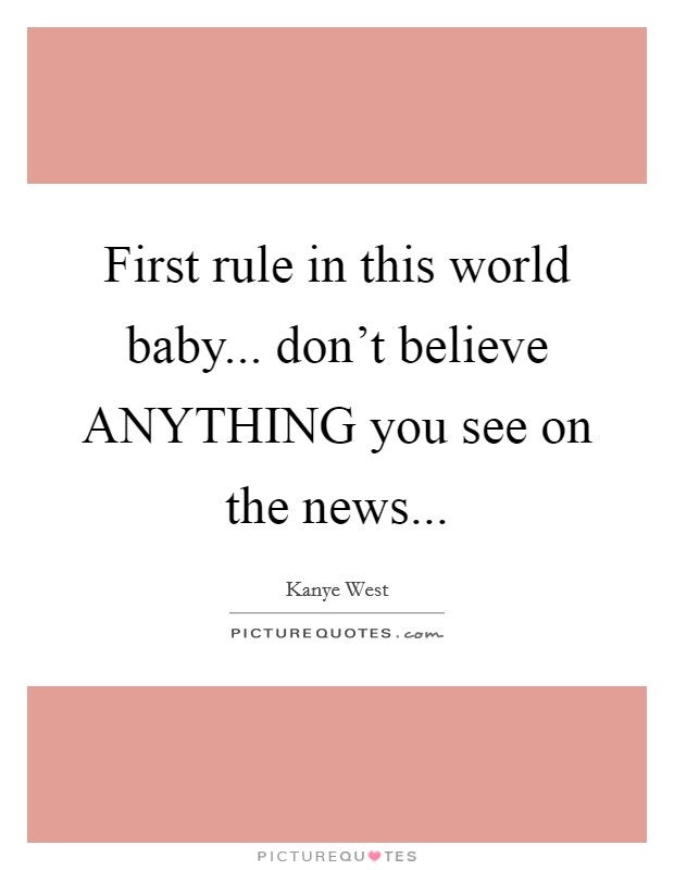 First rule in this world baby... don't believe ANYTHING you see on the news Picture Quote #1