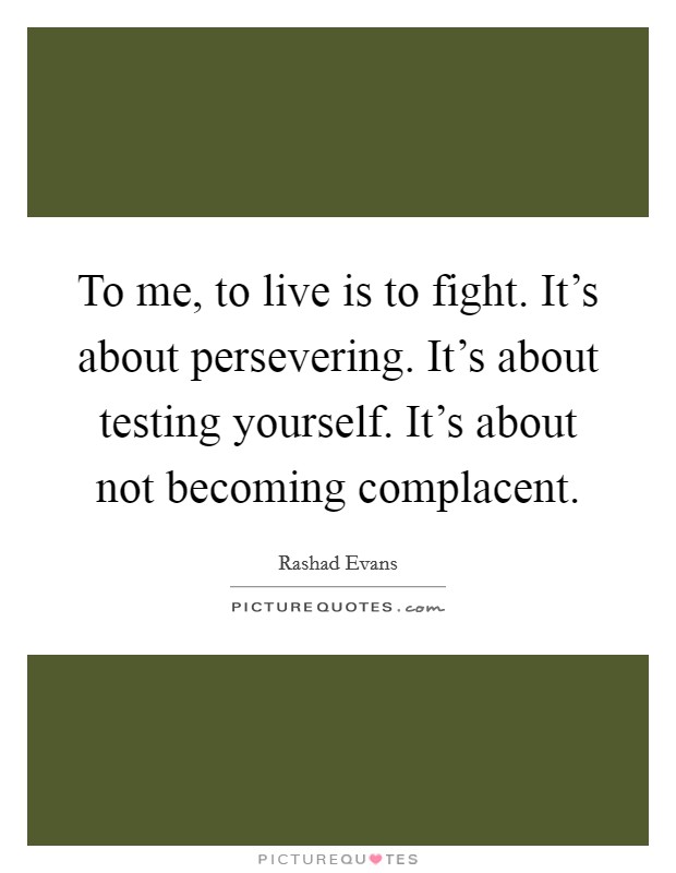 To me, to live is to fight. It's about persevering. It's about testing yourself. It's about not becoming complacent Picture Quote #1