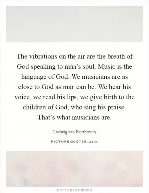 The vibrations on the air are the breath of God speaking to man’s soul. Music is the language of God. We musicians are as close to God as man can be. We hear his voice, we read his lips, we give birth to the children of God, who sing his praise. That’s what musicians are Picture Quote #1