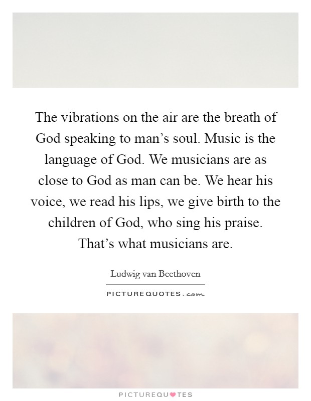 The vibrations on the air are the breath of God speaking to man's soul. Music is the language of God. We musicians are as close to God as man can be. We hear his voice, we read his lips, we give birth to the children of God, who sing his praise. That's what musicians are Picture Quote #1