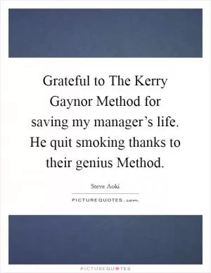 Grateful to The Kerry Gaynor Method for saving my manager’s life. He quit smoking thanks to their genius Method Picture Quote #1