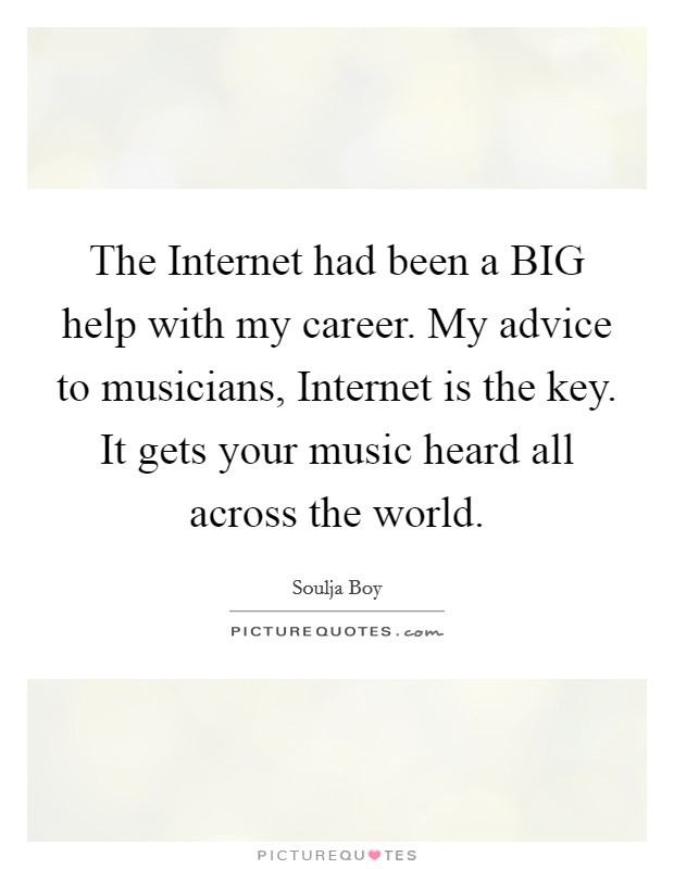 The Internet had been a BIG help with my career. My advice to musicians, Internet is the key. It gets your music heard all across the world Picture Quote #1