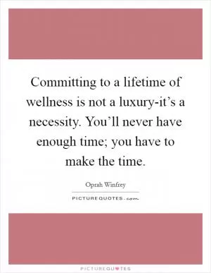 Committing to a lifetime of wellness is not a luxury-it’s a necessity. You’ll never have enough time; you have to make the time Picture Quote #1