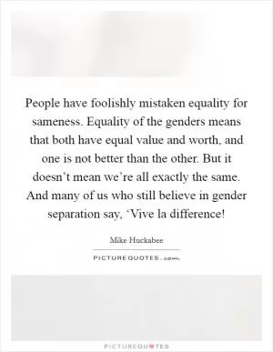 People have foolishly mistaken equality for sameness. Equality of the genders means that both have equal value and worth, and one is not better than the other. But it doesn’t mean we’re all exactly the same. And many of us who still believe in gender separation say, ‘Vive la difference! Picture Quote #1