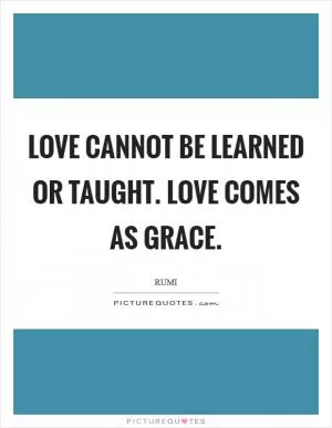 Love cannot be learned or taught. Love comes as Grace Picture Quote #1