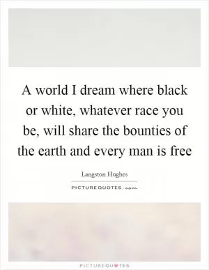A world I dream where black or white, whatever race you be, will share the bounties of the earth and every man is free Picture Quote #1
