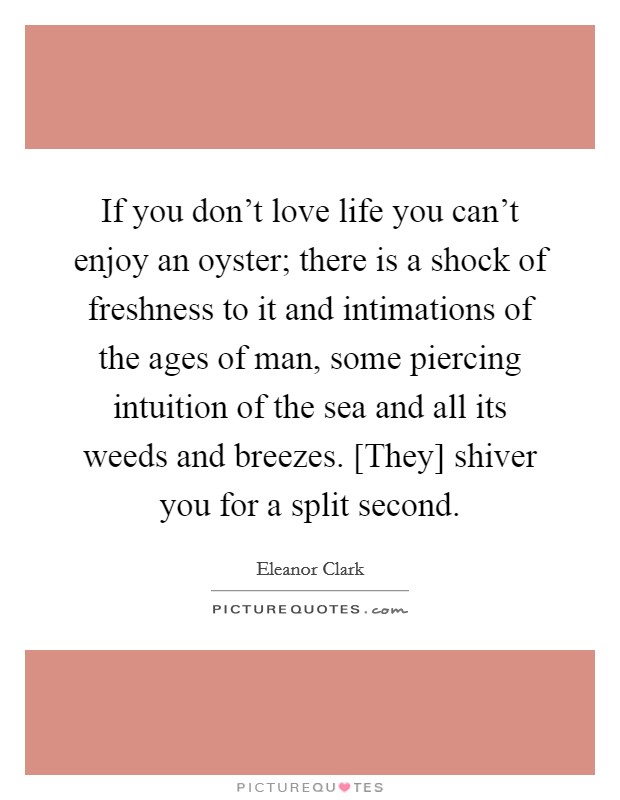 If you don't love life you can't enjoy an oyster; there is a shock of freshness to it and intimations of the ages of man, some piercing intuition of the sea and all its weeds and breezes. [They] shiver you for a split second Picture Quote #1