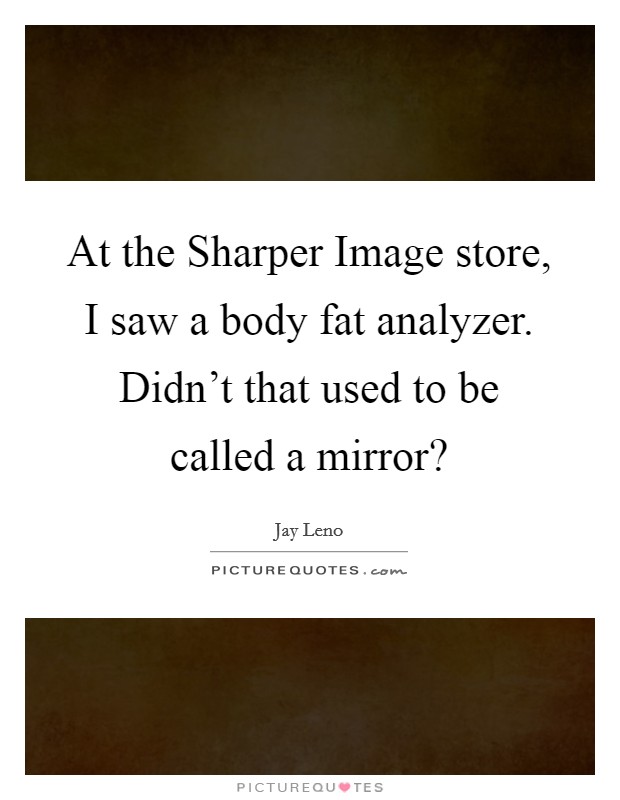 At the Sharper Image store, I saw a body fat analyzer. Didn't that used to be called a mirror? Picture Quote #1