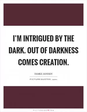 I’m intrigued by the dark. Out of darkness comes creation Picture Quote #1
